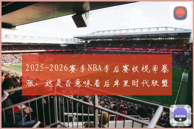 2025-2026赛季NBA季后赛收视率暴涨，这是否意味着后库里时代联盟依然不缺流量密码