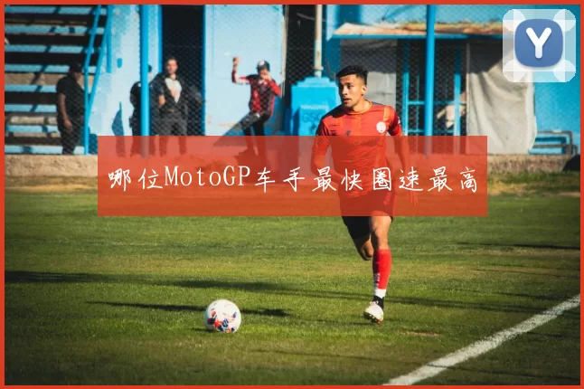 哪位MotoGP车手最快圈速最高