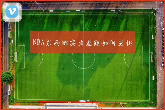 NBA东西部实力差距如何变化