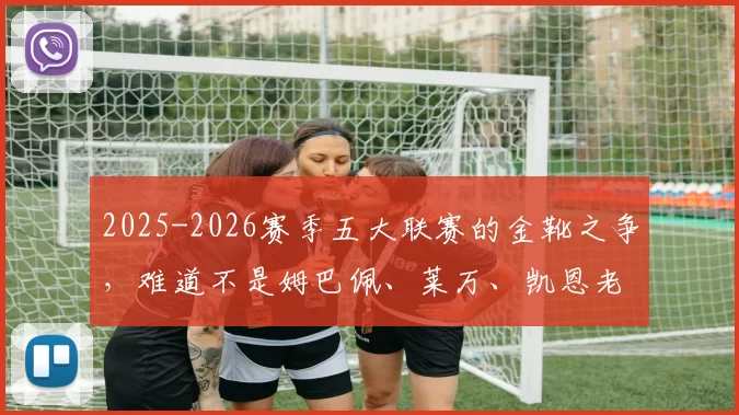 2025-2026赛季五大联赛的金靴之争，难道不是姆巴佩、莱万、凯恩老熟人包揽